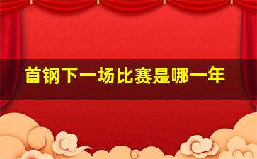 首钢下一场比赛是哪一年