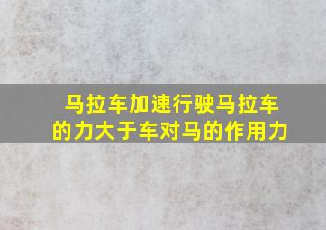 马拉车加速行驶马拉车的力大于车对马的作用力