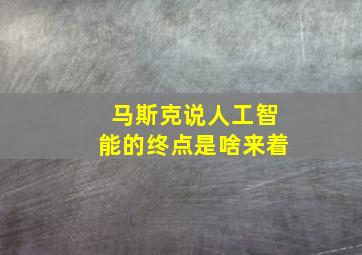 马斯克说人工智能的终点是啥来着