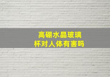 高硼水晶玻璃杯对人体有害吗