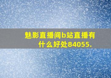 魅影直播间b站直播有什么好处84055.