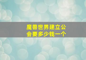 魔兽世界建立公会要多少钱一个