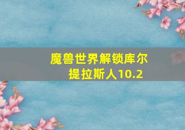 魔兽世界解锁库尔提拉斯人10.2