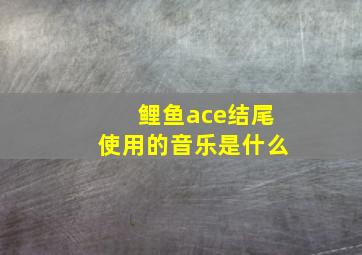 鲤鱼ace结尾使用的音乐是什么