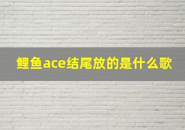 鲤鱼ace结尾放的是什么歌