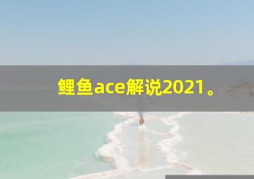 鲤鱼ace解说2021。