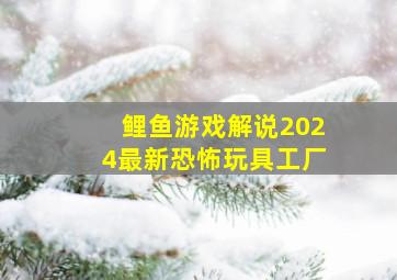 鲤鱼游戏解说2024最新恐怖玩具工厂