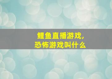 鲤鱼直播游戏,恐怖游戏叫什么