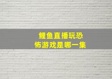 鲤鱼直播玩恐怖游戏是哪一集