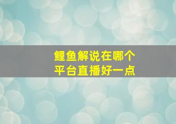 鲤鱼解说在哪个平台直播好一点