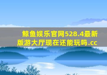 鲸鱼娱乐官网528.4最新版游大厅现在还能玩吗.cc