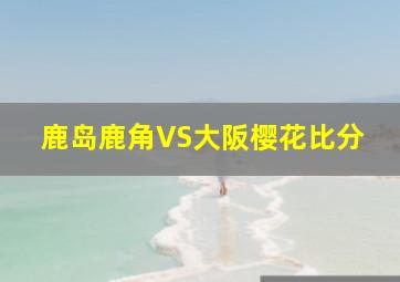 鹿岛鹿角VS大阪樱花比分