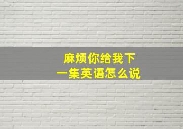 麻烦你给我下一集英语怎么说