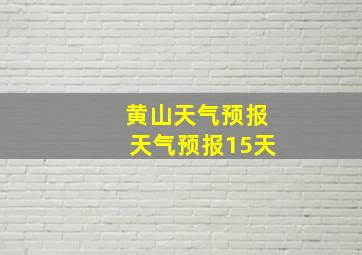 黄山天气预报天气预报15天