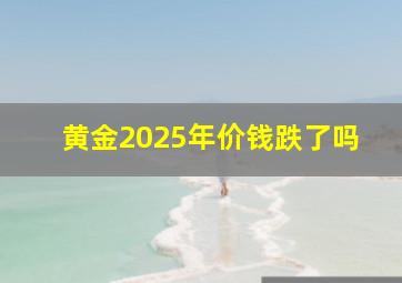 黄金2025年价钱跌了吗