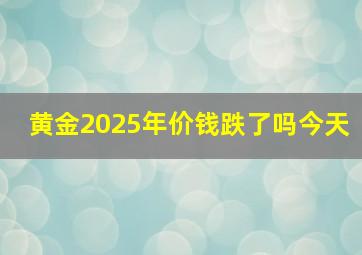 黄金2025年价钱跌了吗今天