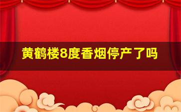 黄鹤楼8度香烟停产了吗