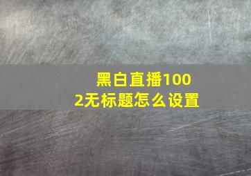 黑白直播1002无标题怎么设置