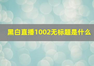 黑白直播1002无标题是什么