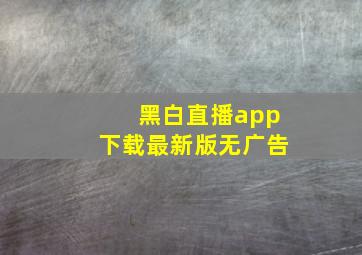 黑白直播app下载最新版无广告