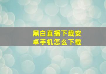 黑白直播下载安卓手机怎么下载