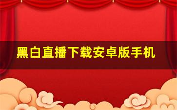 黑白直播下载安卓版手机