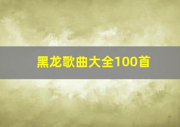 黑龙歌曲大全100首