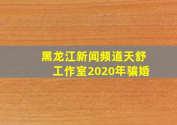 黑龙江新闻频道天舒工作室2020年骗婚