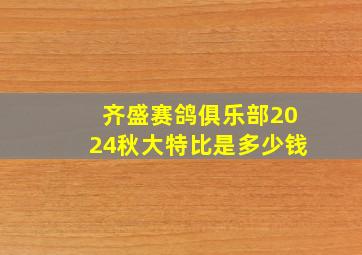 齐盛赛鸽俱乐部2024秋大特比是多少钱