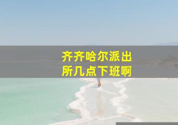 齐齐哈尔派出所几点下班啊