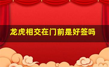 龙虎相交在门前是好签吗